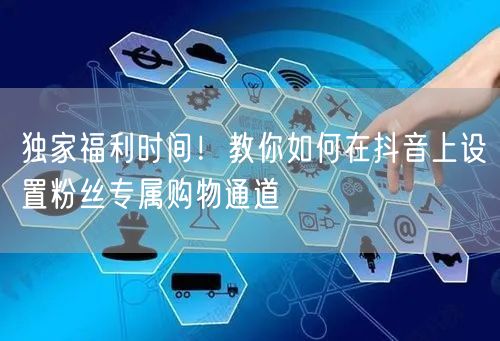 独家福利时间！教你如何在抖音上设置粉丝专属购物通道