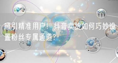 吸引精准用户！抖音卖货如何巧妙设置粉丝专属通道?