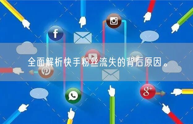全面解析快手粉丝流失的背后原因。