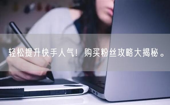 轻松提升快手人气！购买粉丝攻略大揭秘。
