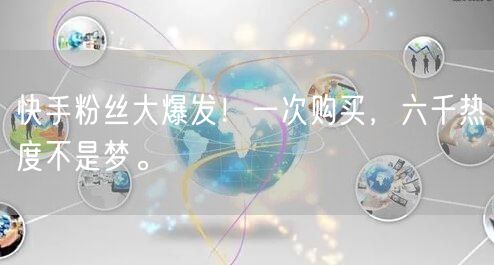 快手粉丝大爆发！一次购买，六千热度不是梦。