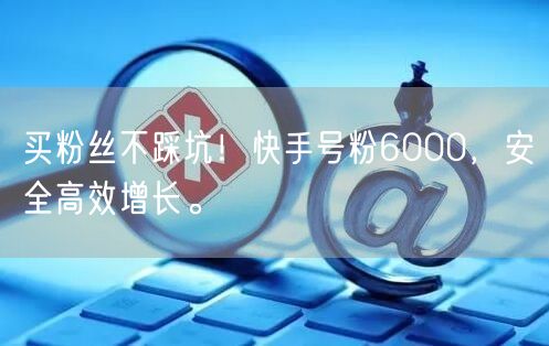 买粉丝不踩坑！快手号粉6000，安全高效增长。