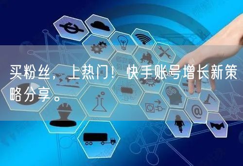 买粉丝，上热门！快手账号增长新策略分享。