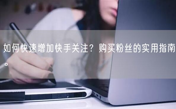 如何快速增加快手关注？购买粉丝的实用指南。