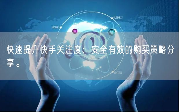 快速提升快手关注度：安全有效的购买策略分享。