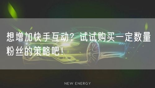 想增加快手互动？试试购买一定数量粉丝的策略吧！