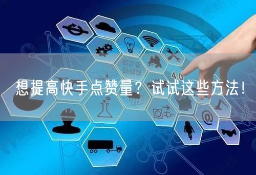 想提高快手点赞量？试试这些方法！