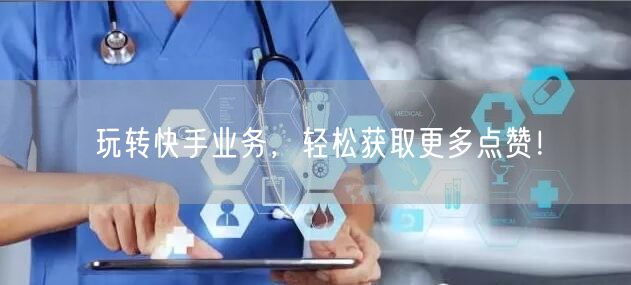 玩转快手业务，轻松获取更多点赞！