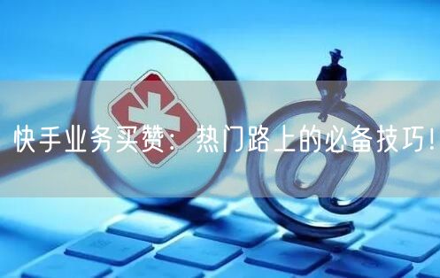 快手业务买赞：热门路上的必备技巧！