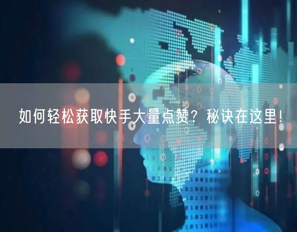 如何轻松获取快手大量点赞？秘诀在这里！