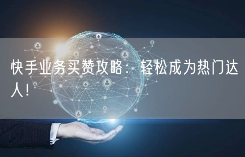 快手业务买赞攻略：轻松成为热门达人！