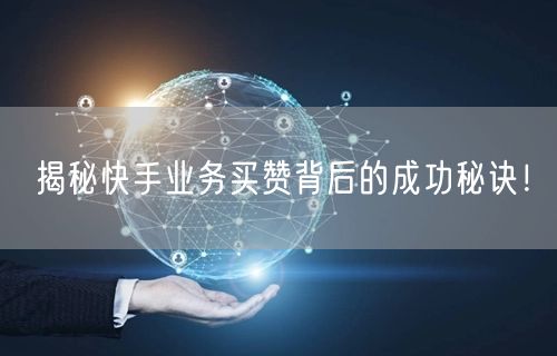 揭秘快手业务买赞背后的成功秘诀！