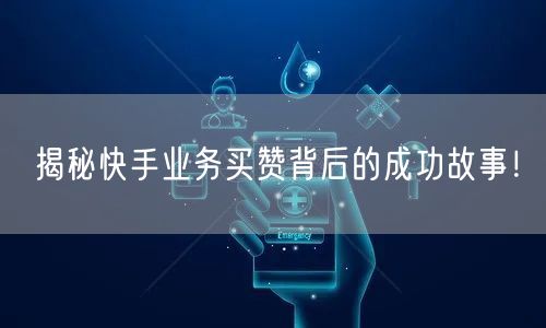 揭秘快手业务买赞背后的成功故事！