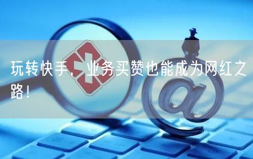 玩转快手，业务买赞也能成为网红之路！
