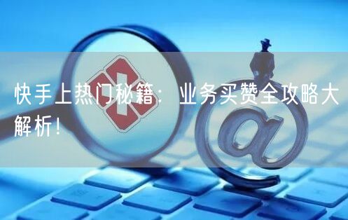 快手上热门秘籍：业务买赞全攻略大解析！
