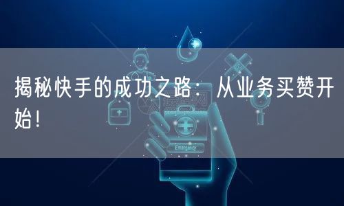 揭秘快手的成功之路：从业务买赞开始！