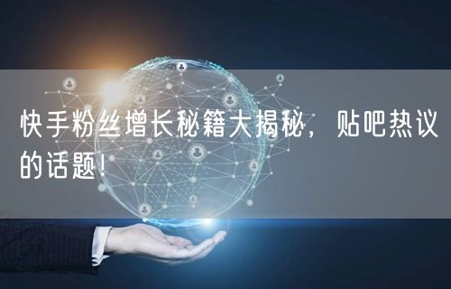 快手粉丝增长秘籍大揭秘，贴吧热议的话题！
