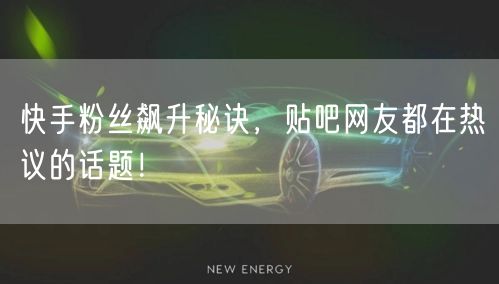 快手粉丝飙升秘诀，贴吧网友都在热议的话题！