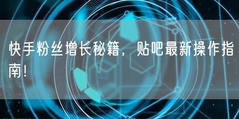 快手粉丝增长秘籍，贴吧最新操作指南！