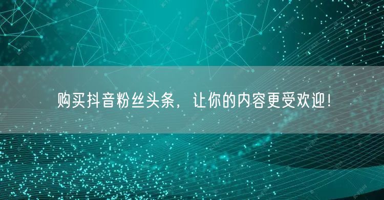 购买抖音粉丝头条，让你的内容更受欢迎！