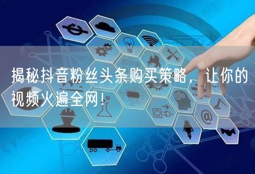 揭秘抖音粉丝头条购买策略，让你的视频火遍全网！