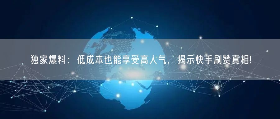 独家爆料：低成本也能享受高人气，揭示快手刷赞真相!