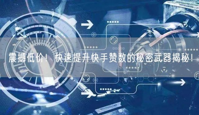 震撼低价！快速提升快手赞数的秘密武器揭秘！
