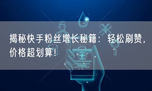 揭秘快手粉丝增长秘籍：轻松刷赞，价格超划算！