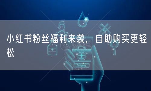 小红书粉丝福利来袭,自助购买更轻松