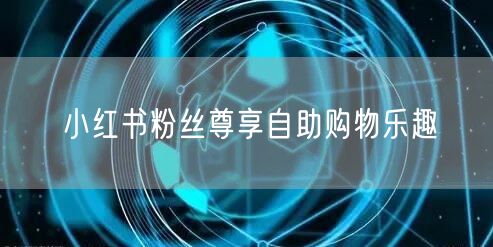 小红书粉丝尊享自助购物乐趣