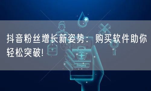 抖音粉丝增长新姿势：购买软件助你轻松突破!