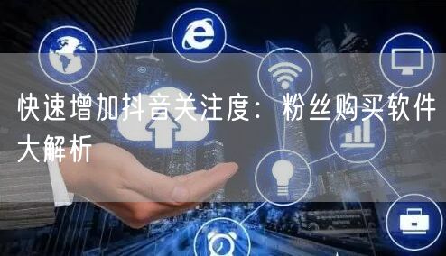 快速增加抖音关注度：粉丝购买软件大解析