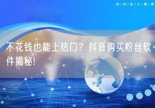 不花钱也能上热门？抖音购买粉丝软件揭秘!