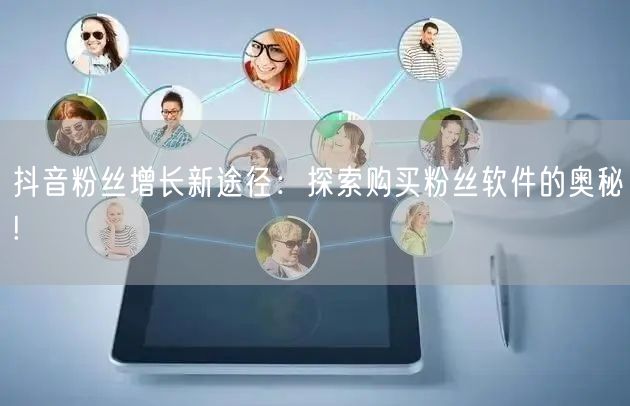 抖音粉丝增长新途径：探索购买粉丝软件的奥秘!