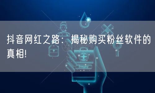 抖音网红之路：揭秘购买粉丝软件的真相!