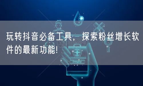 玩转抖音必备工具，探索粉丝增长软件的最新功能!