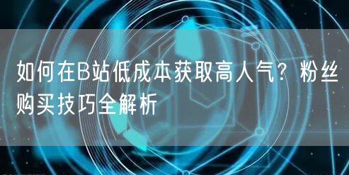 如何在B站低成本获取高人气？粉丝购买技巧全解析