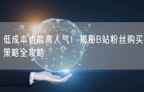 低成本也能高人气！揭秘B站粉丝购买策略全攻略