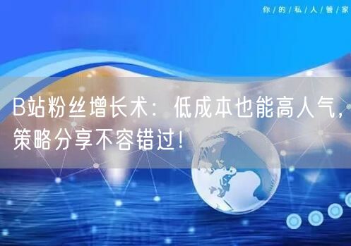B站粉丝增长术：低成本也能高人气，策略分享不容错过！
