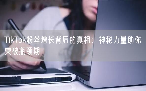 TikTok粉丝增长背后的真相：神秘力量助你突破瓶颈期