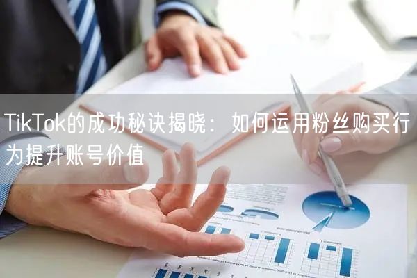 TikTok的成功秘诀揭晓：如何运用粉丝购买行为提升账号价值