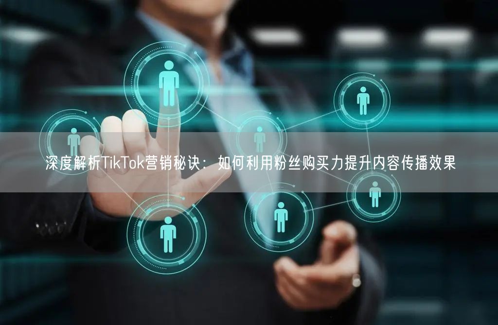深度解析TikTok营销秘诀：如何利用粉丝购买力提升内容传播效果