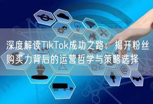 深度解读TikTok成功之路：揭开粉丝购买力背后的运营哲学与策略选择