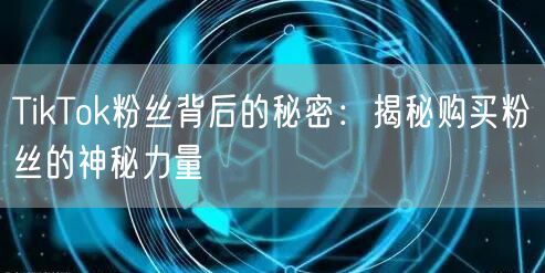 TikTok粉丝背后的秘密：揭秘购买粉丝的神秘力量