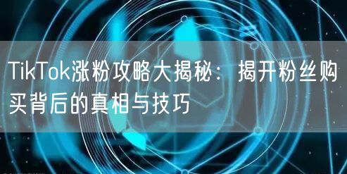 TikTok涨粉攻略大揭秘：揭开粉丝购买背后的真相与技巧