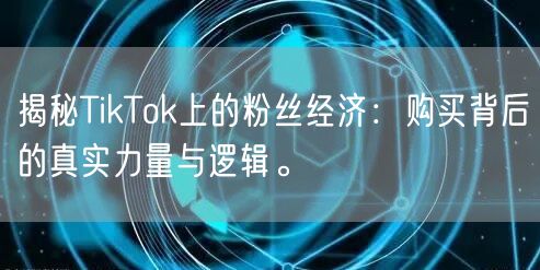 揭秘TikTok上的粉丝经济：购买背后的真实力量与逻辑。