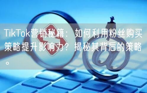 TikTok营销秘籍：如何利用粉丝购买策略提升影响力？揭秘其背后的策略。