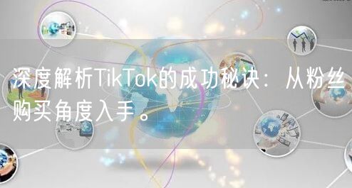 深度解析TikTok的成功秘诀：从粉丝购买角度入手。