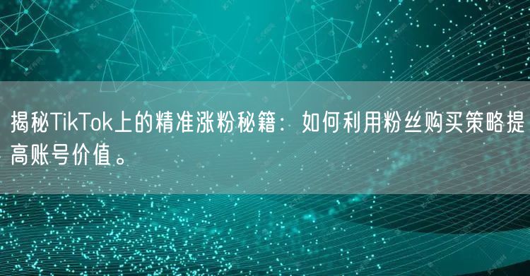 揭秘TikTok上的精准涨粉秘籍：如何利用粉丝购买策略提高账号价值。