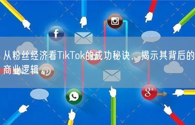 从粉丝经济看TikTok的成功秘诀，揭示其背后的商业逻辑。